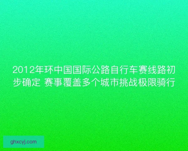2012年环中国国际公路自行车赛线路初步确定 赛事覆盖多个城市挑战极限骑行