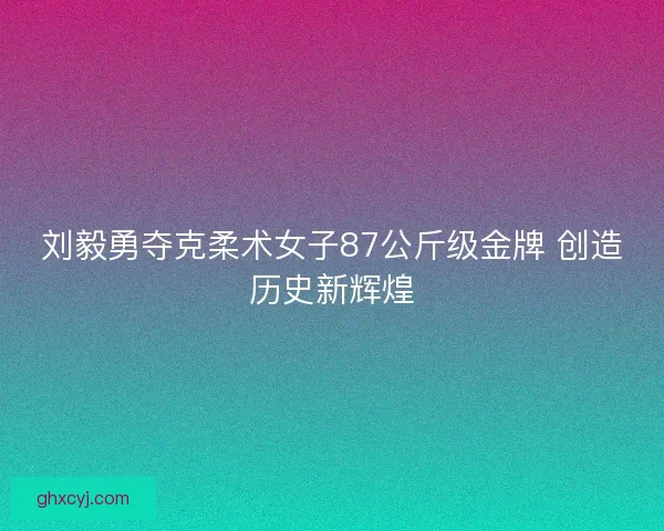 刘毅勇夺克柔术女子87公斤级金牌 创造历史新辉煌