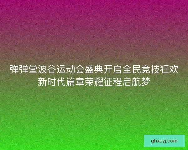 弹弹堂波谷运动会盛典开启全民竞技狂欢新时代篇章荣耀征程启航梦