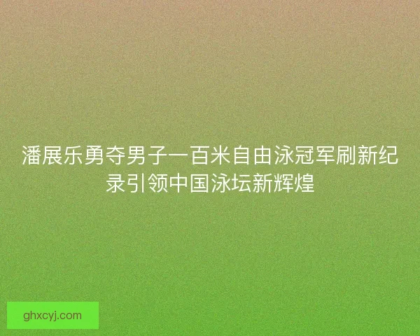 潘展乐勇夺男子一百米自由泳冠军刷新纪录引领中国泳坛新辉煌