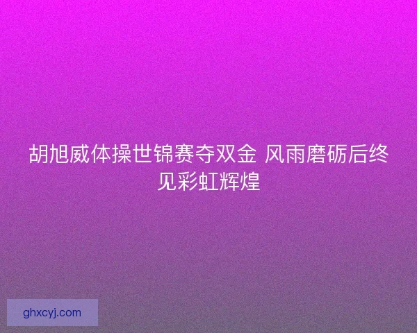 胡旭威体操世锦赛夺双金 风雨磨砺后终见彩虹辉煌