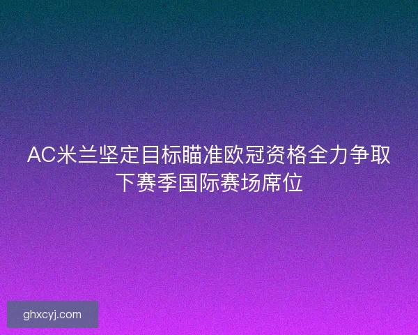 AC米兰坚定目标瞄准欧冠资格全力争取下赛季国际赛场席位