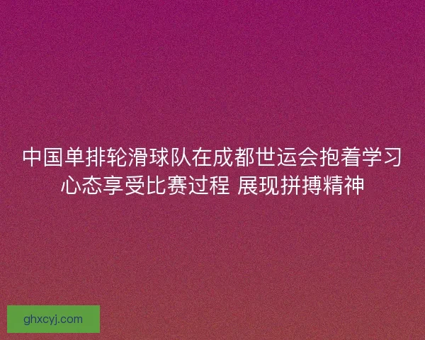 中国单排轮滑球队在成都世运会抱着学习心态享受比赛过程 展现拼搏精神