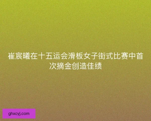 崔宸曦在十五运会滑板女子街式比赛中首次摘金创造佳绩